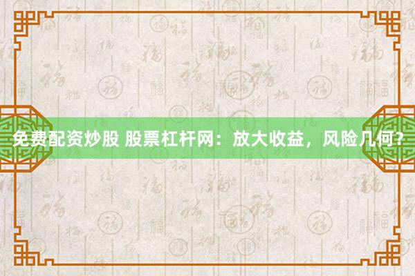免费配资炒股 股票杠杆网：放大收益，风险几何？