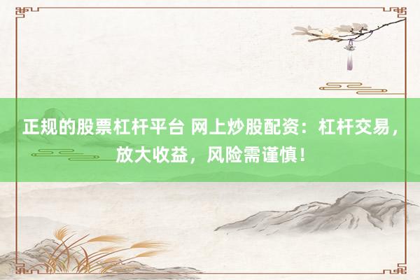 正规的股票杠杆平台 网上炒股配资：杠杆交易，放大收益，风险需谨慎！