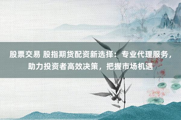 股票交易 股指期货配资新选择：专业代理服务，助力投资者高效决策，把握市场机遇