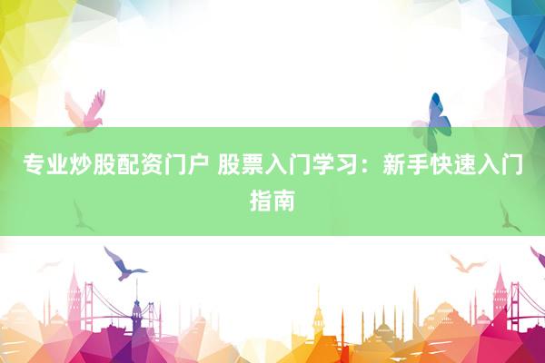 专业炒股配资门户 股票入门学习：新手快速入门指南