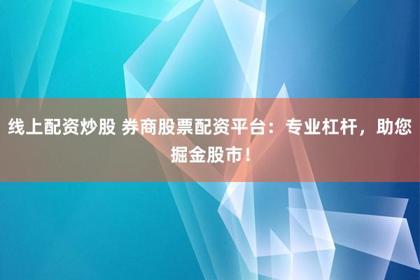 线上配资炒股 券商股票配资平台：专业杠杆，助您掘金股市！