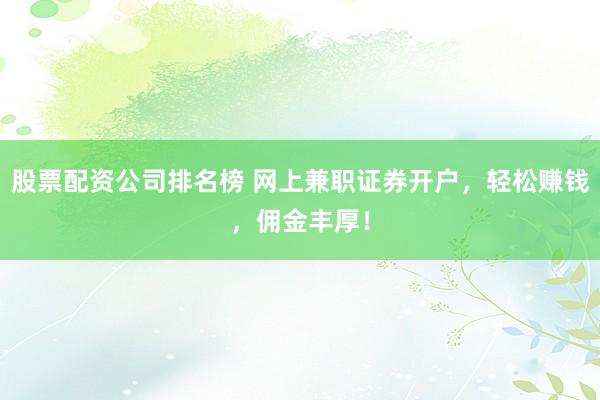 股票配资公司排名榜 网上兼职证券开户，轻松赚钱，佣金丰厚！
