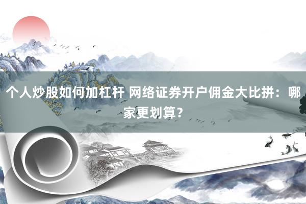 个人炒股如何加杠杆 网络证券开户佣金大比拼：哪家更划算？