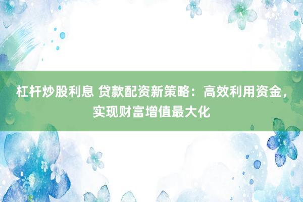 杠杆炒股利息 贷款配资新策略：高效利用资金，实现财富增值最大化