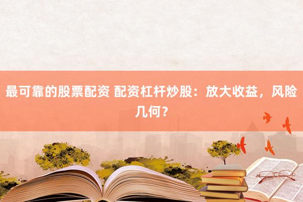 最可靠的股票配资 配资杠杆炒股：放大收益，风险几何？