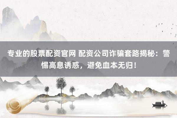 专业的股票配资官网 配资公司诈骗套路揭秘：警惕高息诱惑，避免血本无归！