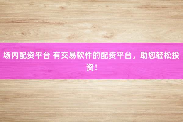 场内配资平台 有交易软件的配资平台，助您轻松投资！