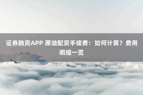 证券融资APP 原油配资手续费：如何计算？费用明细一览