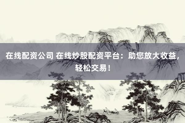 在线配资公司 在线炒股配资平台：助您放大收益，轻松交易！