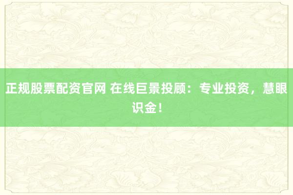 正规股票配资官网 在线巨景投顾：专业投资，慧眼识金！
