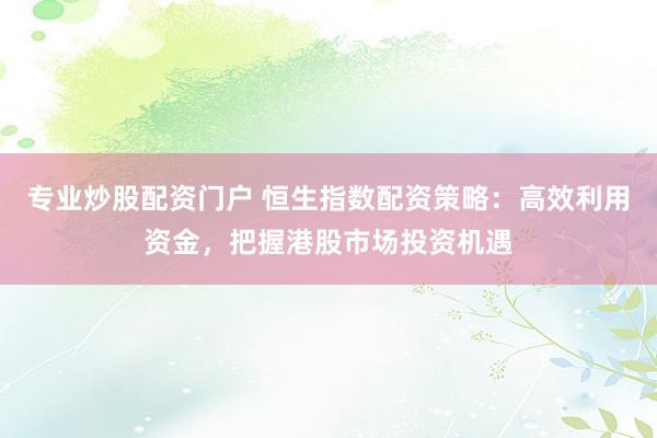 专业炒股配资门户 恒生指数配资策略：高效利用资金，把握港股市场投资机遇