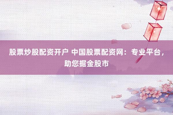 股票炒股配资开户 中国股票配资网：专业平台，助您掘金股市