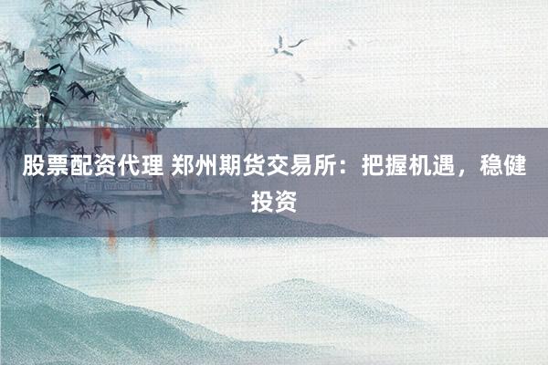股票配资代理 郑州期货交易所：把握机遇，稳健投资