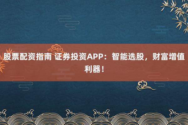 股票配资指南 证券投资APP：智能选股，财富增值利器！