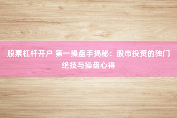 股票杠杆开户 第一操盘手揭秘：股市投资的独门绝技与操盘心得