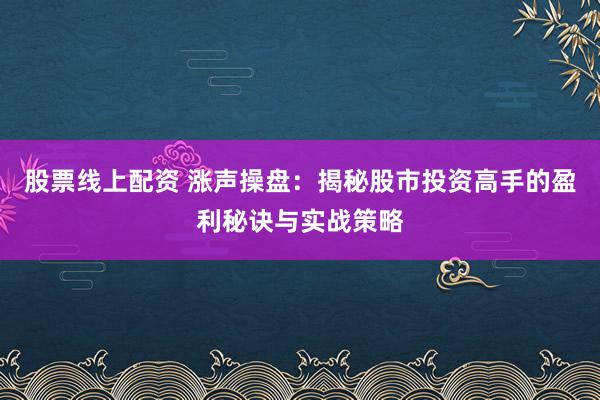股票线上配资 涨声操盘：揭秘股市投资高手的盈利秘诀与实战策略