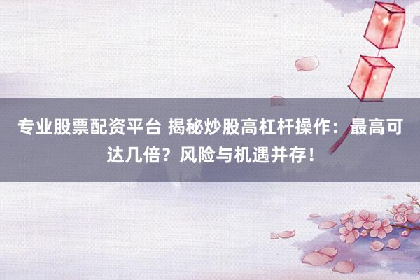 专业股票配资平台 揭秘炒股高杠杆操作：最高可达几倍？风险与机遇并存！