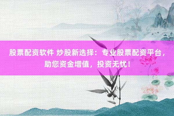 股票配资软件 炒股新选择：专业股票配资平台，助您资金增值，投资无忧！