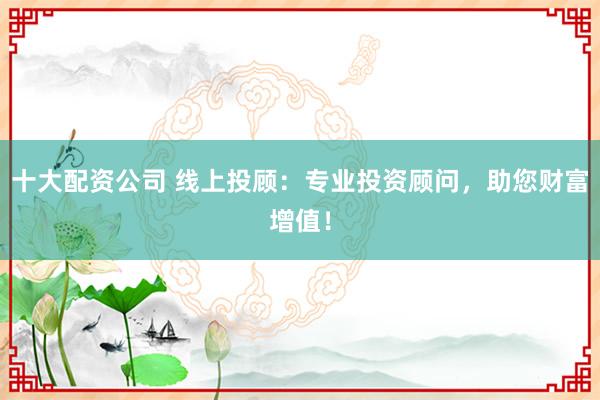 十大配资公司 线上投顾：专业投资顾问，助您财富增值！