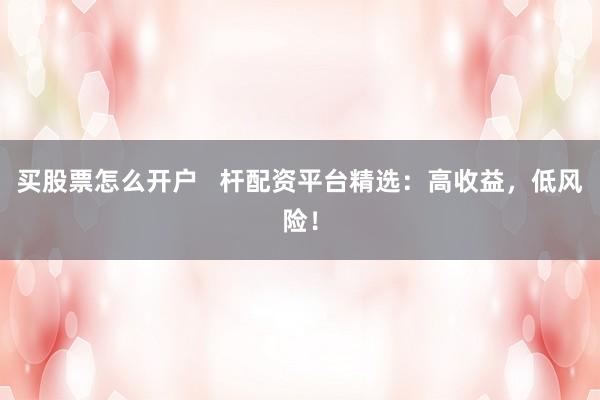 买股票怎么开户   杆配资平台精选：高收益，低风险！