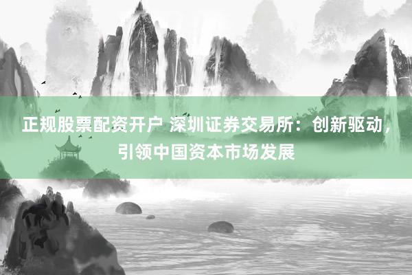 正规股票配资开户 深圳证券交易所：创新驱动，引领中国资本市场发展