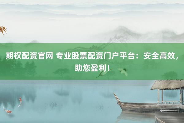 期权配资官网 专业股票配资门户平台：安全高效，助您盈利！