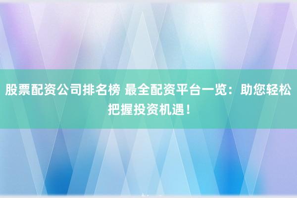 股票配资公司排名榜 最全配资平台一览：助您轻松把握投资机遇！