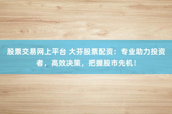 股票交易网上平台 大芬股票配资：专业助力投资者，高效决策，把握股市先机！
