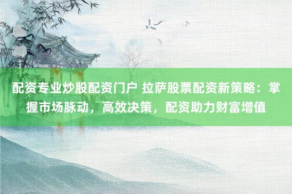 配资专业炒股配资门户 拉萨股票配资新策略：掌握市场脉动，高效决策，配资助力财富增值