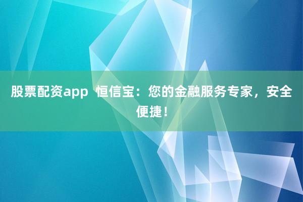股票配资app  恒信宝：您的金融服务专家，安全便捷！
