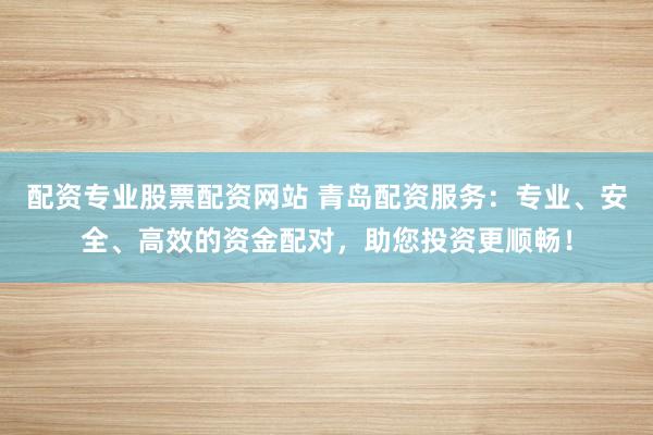 配资专业股票配资网站 青岛配资服务：专业、安全、高效的资金配对，助您投资更顺畅！