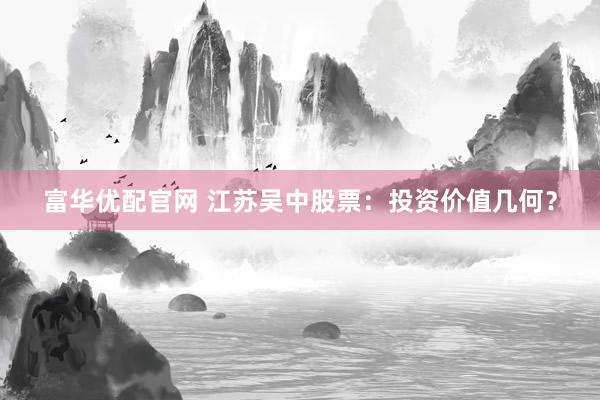 富华优配官网 江苏吴中股票：投资价值几何？
