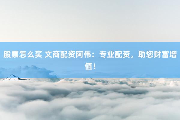 股票怎么买 文商配资阿伟：专业配资，助您财富增值！