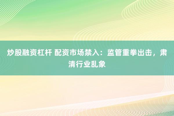 炒股融资杠杆 配资市场禁入：监管重拳出击，肃清行业乱象