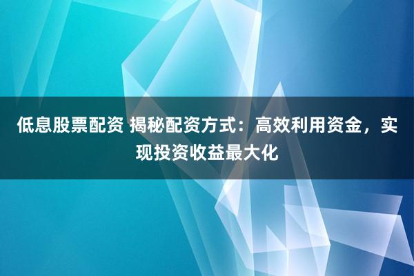 低息股票配资 揭秘配资方式：高效利用资金，实现投资收益最大化
