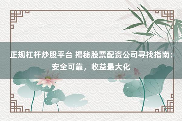 正规杠杆炒股平台 揭秘股票配资公司寻找指南：安全可靠，收益最大化