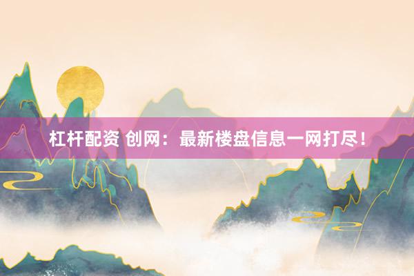 杠杆配资 创网：最新楼盘信息一网打尽！