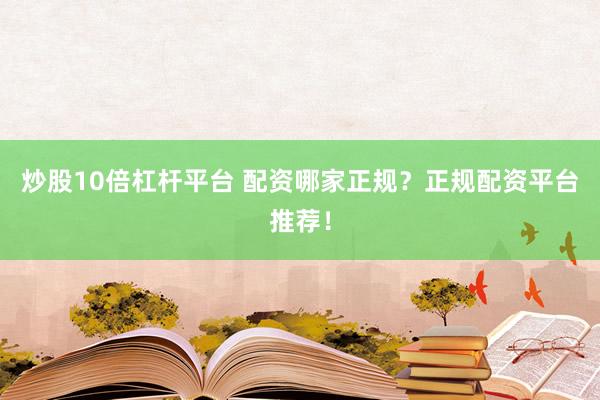 炒股10倍杠杆平台 配资哪家正规？正规配资平台推荐！
