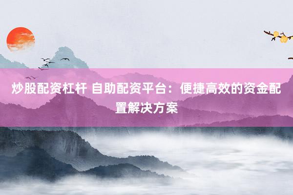 炒股配资杠杆 自助配资平台：便捷高效的资金配置解决方案