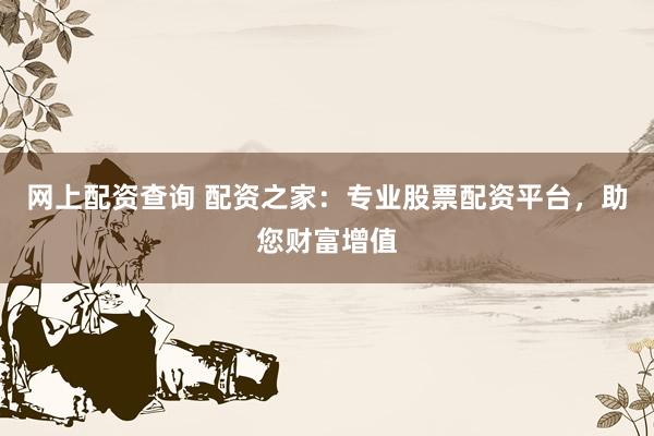 网上配资查询 配资之家：专业股票配资平台，助您财富增值
