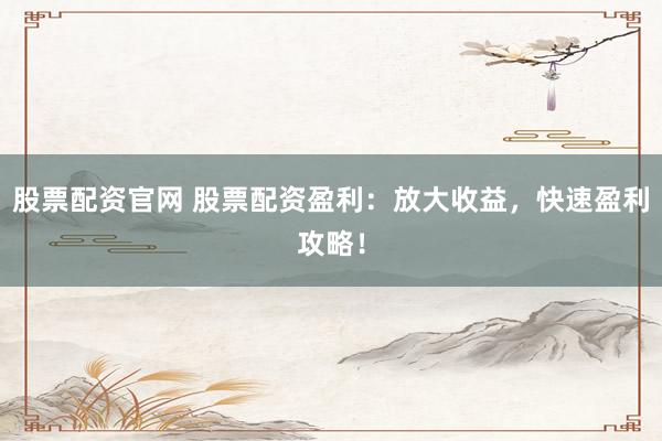 股票配资官网 股票配资盈利：放大收益，快速盈利攻略！