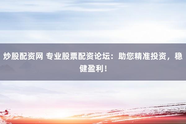 炒股配资网 专业股票配资论坛：助您精准投资，稳健盈利！