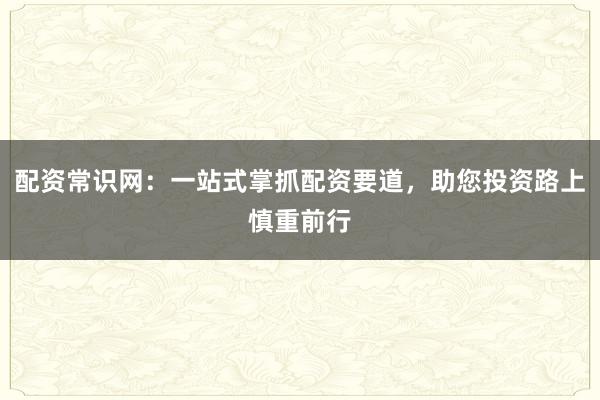 配资常识网：一站式掌抓配资要道，助您投资路上慎重前行