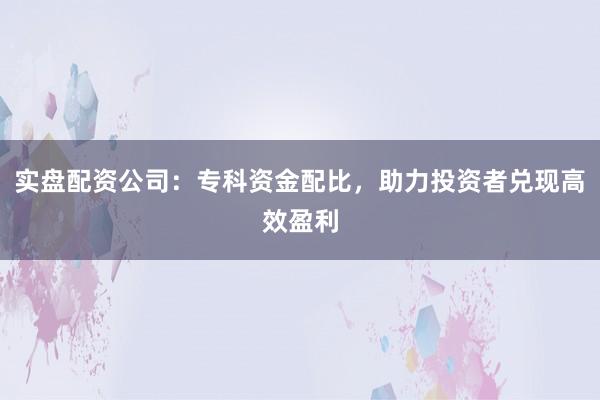 实盘配资公司：专科资金配比，助力投资者兑现高效盈利