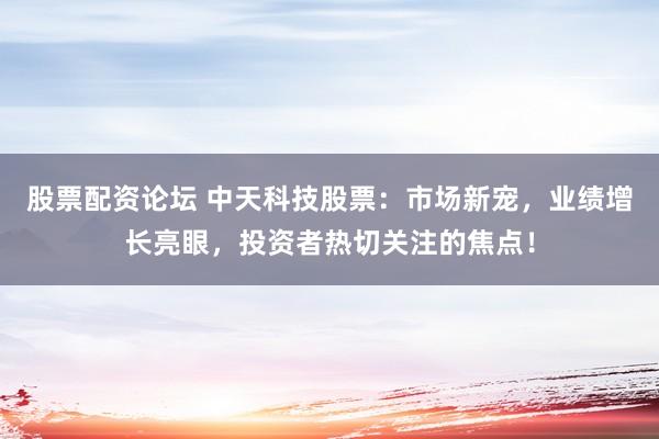 股票配资论坛 中天科技股票：市场新宠，业绩增长亮眼，投资者热切关注的焦点！