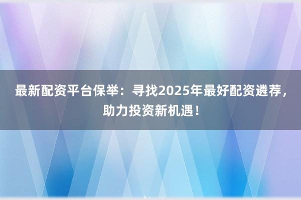 最新配资平台保举：寻找2025年最好配资遴荐，助力投资新机遇！