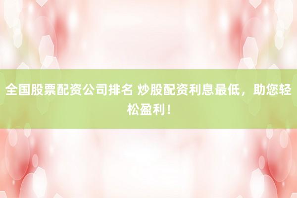 全国股票配资公司排名 炒股配资利息最低，助您轻松盈利！