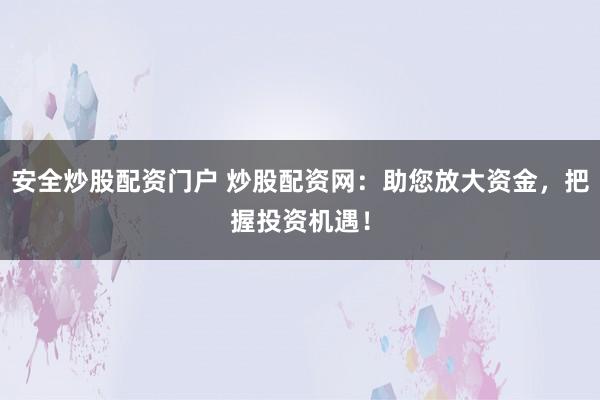 安全炒股配资门户 炒股配资网：助您放大资金，把握投资机遇！