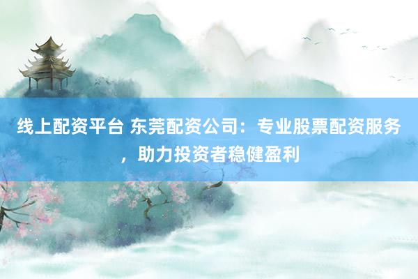 线上配资平台 东莞配资公司：专业股票配资服务，助力投资者稳健盈利