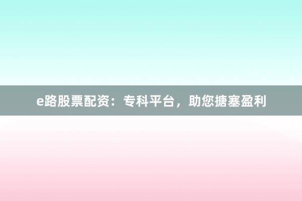 e路股票配资：专科平台，助您搪塞盈利